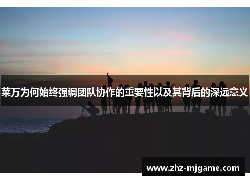 莱万为何始终强调团队协作的重要性以及其背后的深远意义