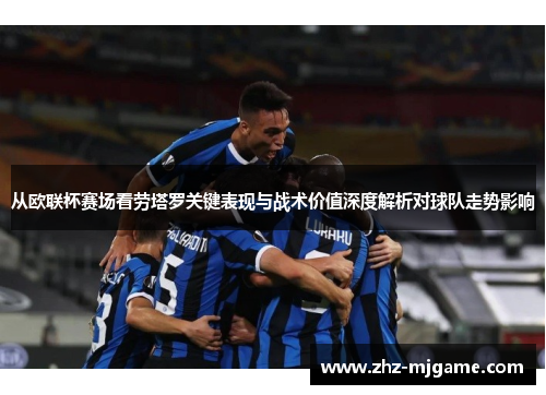 从欧联杯赛场看劳塔罗关键表现与战术价值深度解析对球队走势影响