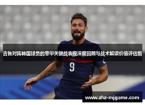 吉鲁对阵韩国球员的意甲关键战表现深度回顾与战术解读价值评估前