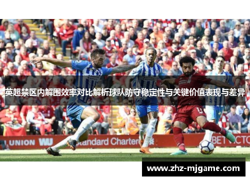 英超禁区内解围效率对比解析球队防守稳定性与关键价值表现与差异