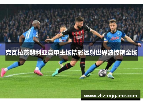 克瓦拉茨赫利亚意甲主场精彩远射世界波惊艳全场