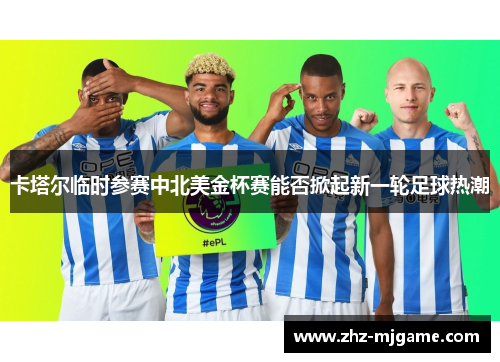 卡塔尔临时参赛中北美金杯赛能否掀起新一轮足球热潮