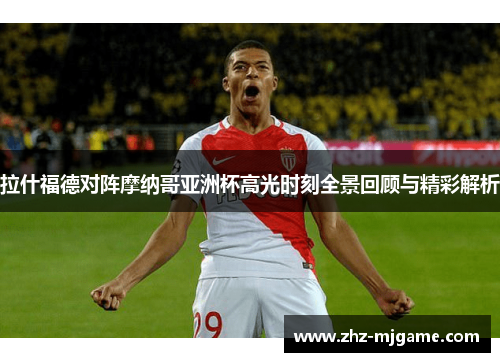 拉什福德对阵摩纳哥亚洲杯高光时刻全景回顾与精彩解析 拉什福德对阵摩纳哥亚洲杯高光时刻全景回顾与精彩解析