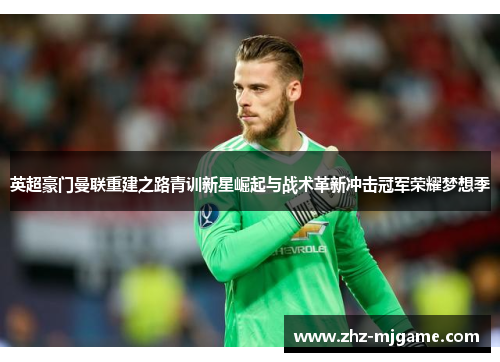 英超豪门曼联重建之路青训新星崛起与战术革新冲击冠军荣耀梦想季
