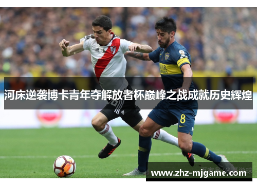 河床逆袭博卡青年夺解放者杯巅峰之战成就历史辉煌 河床逆袭博卡青年夺解放者杯巅峰之战成就历史辉煌