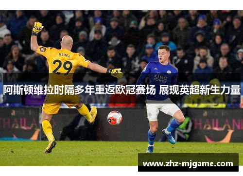 阿斯顿维拉时隔多年重返欧冠赛场 展现英超新生力量 阿斯顿维拉时隔多年重返欧冠赛场 展现英超新生力量